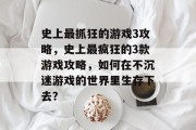史上最抓狂的游戏3攻略，史上最疯狂的3款游戏攻略，如何在不沉迷游戏的世界里生存下去？