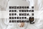 越狱监狱游戏攻略,挑战自我,挖掘秘密的罪犯世界,越狱监狱,深度探索罪犯世界,挑战自我挖掘隐藏的秘密 越狱监狱游戏攻略,挑战自我,挖掘秘密的罪犯世界,越狱监狱,深度探索罪犯世界,挑战自我挖掘隐藏的秘密