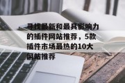 寻找最新和最具影响力的插件网站推荐，5款插件市场最热的10大网站推荐