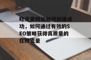 旺流量网站如何创建成功,如何通过有效的SEO策略获得高质量的在线流量 旺流量网站如何创建成功,如何通过有效的SEO策略获得高质量的在线流量