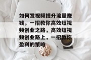 如何发视频提升流量赚钱,一招教你高效短视频创业之路,高效短视频创业路上,一招教你盈利的策略 如何发视频提升流量赚钱,一招教你高效短视频创业之路,高效短视频创业路上,一招教你盈利的策略