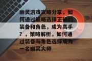 幽灵游戏攻略分享,如何通过策略选择正确的装备和角色,成为高手?,策略解析,如何通过装备与角色选择成为一名幽灵大师 幽灵游戏攻略分享,如何通过策略选择正确的装备和角色,成为高手?,策略解析,如何通过装备与角色选择成为一名幽灵大师