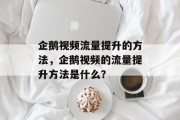 企鹅视频流量提升的方法,企鹅视频的流量提升方法是什么? 企鹅视频流量提升的方法,企鹅视频的流量提升方法是什么?