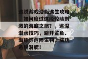 逃脱游戏潜艇逃生攻略,如何度过这段惊险刺激的海底之旅?,逃深潜水技巧,避开鲨鱼、海豚等危险生物,成功逃脱潜艇! 逃脱游戏潜艇逃生攻略,如何度过这段惊险刺激的海底之旅?,逃深潜水技巧,避开鲨鱼、海豚等危险生物,成功逃脱潜艇!