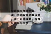 探索模拟经营世界——澳门旅游攻略游戏攻略,澳门旅游攻略,游戏玩转海岛风情 探索模拟经营世界——澳门旅游攻略游戏攻略,澳门旅游攻略,游戏玩转海岛风情