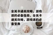 全关卡通关攻略,游戏迷的必备指南,全关卡通关攻略,游戏迷的必备宝典 全关卡通关攻略,游戏迷的必备指南,全关卡通关攻略,游戏迷的必备宝典