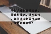 手机游戏赵云传攻略，策略与技巧，战术解析，如何通过赵云传攻略，成为游戏高手？