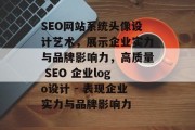 SEO网站系统头像设计艺术,展示企业实力与品牌影响力,高质量 SEO 企业logo设计 - 表现企业实力与品牌影响力 SEO网站系统头像设计艺术,展示企业实力与品牌影响力,高质量 SEO 企业logo设计 - 表现企业实力与品牌影响力