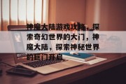 神魔大陆游戏攻略,探索奇幻世界的大门,神魔大陆,探索神秘世界的巨门开启 神魔大陆游戏攻略,探索奇幻世界的大门,神魔大陆,探索神秘世界的巨门开启