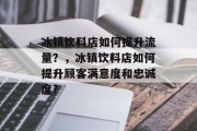 冰镇饮料店如何提升流量?,冰镇饮料店如何提升顾客满意度和忠诚度? 冰镇饮料店如何提升流量?,冰镇饮料店如何提升顾客满意度和忠诚度?