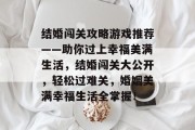 结婚闯关攻略游戏推荐——助你过上幸福美满生活，结婚闯关大公开，轻松过难关，婚姻美满幸福生活全掌握！