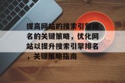 提高网站的搜索引擎排名的关键策略,优化网站以提升搜索引擎排名,关键策略指南 提高网站的搜索引擎排名的关键策略,优化网站以提升搜索引擎排名,关键策略指南