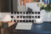 虎牙提升流量的有效策略,虎牙如何提升流量?有效策略有哪些? 虎牙提升流量的有效策略,虎牙如何提升流量?有效策略有哪些?