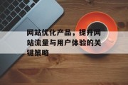网站优化产品,提升网站流量与用户体验的关键策略 网站优化产品,提升网站流量与用户体验的关键策略