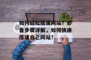 如何轻松搭建网站?必备步骤详解,如何快速搭建自己网站? 如何轻松搭建网站?必备步骤详解,如何快速搭建自己网站?