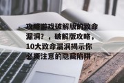 攻略游戏破解版的致命漏洞?,破解版攻略,10大致命漏洞揭示你必须注意的隐藏陷阱 攻略游戏破解版的致命漏洞?,破解版攻略,10大致命漏洞揭示你必须注意的隐藏陷阱