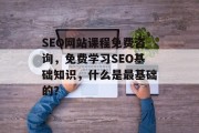 SEO网站课程免费咨询,免费学习SEO基础知识,什么是最基础的? SEO网站课程免费咨询,免费学习SEO基础知识,什么是最基础的?