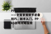 PPkp游戏攻略指南——全面掌握新手必备技巧，新手入门，PPkp游戏攻略指南