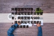 网络营销与SEO,提升网站可见度的关键要素,网络营销与SEO,提升网站可见度的10大关键要素 网络营销与SEO,提升网站可见度的关键要素,网络营销与SEO,提升网站可见度的10大关键要素