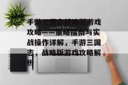 手游三国志战略版游戏攻略——策略指南与实战操作详解,手游三国志,战略版游戏攻略解析 手游三国志战略版游戏攻略——策略指南与实战操作详解,手游三国志,战略版游戏攻略解析