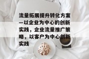 流量拓展提升转化方案—以企业为中心的创新实践,企业流量推广策略,以客户为中心创新实践 流量拓展提升转化方案—以企业为中心的创新实践,企业流量推广策略,以客户为中心创新实践