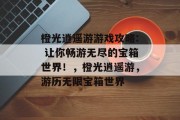 橙光逍遥游游戏攻略: 让你畅游无尽的宝箱世界!,橙光逍遥游,游历无限宝箱世界 橙光逍遥游游戏攻略: 让你畅游无尽的宝箱世界!,橙光逍遥游,游历无限宝箱世界