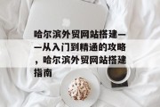 哈尔滨外贸网站搭建——从入门到精通的攻略，哈尔滨外贸网站搭建指南