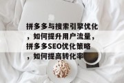 拼多多与搜索引擎优化，如何提升用户流量，拼多多SEO优化策略，如何提高转化率