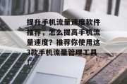 提升手机流量速度软件推荐,怎么提高手机流量速度?推荐你使用这3款手机流量管理工具!