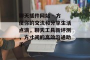 聊天插件网站 - 方便你的交流和分享生活点滴,聊天工具新评测,方寸间的高效沟通助手 聊天插件网站 - 方便你的交流和分享生活点滴,聊天工具新评测,方寸间的高效沟通助手