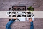 揭秘如何轻松设置网站标题插件,一个教程,如何使用插件快速优化网站标题? 揭秘如何轻松设置网站标题插件,一个教程,如何使用插件快速优化网站标题?