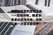 糖果创造者的冒险之旅——游戏攻略，糖果创造者的游戏攻略，怎样让每一次尝试都超神？