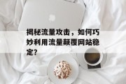 揭秘流量攻击,如何巧妙利用流量颠覆网站稳定? 揭秘流量攻击,如何巧妙利用流量颠覆网站稳定?