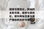 搜索引擎优化,网站的无形引擎,搜索引擎优化,提升网站流量与用户体验的无形引擎 搜索引擎优化,网站的无形引擎,搜索引擎优化,提升网站流量与用户体验的无形引擎