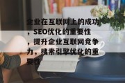 企业在互联网上的成功,SEO优化的重要性,提升企业互联网竞争力,搜索引擎优化的重要性 企业在互联网上的成功,SEO优化的重要性,提升企业互联网竞争力,搜索引擎优化的重要性