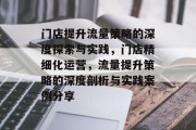 门店提升流量策略的深度探索与实践,门店精细化运营,流量提升策略的深度剖析与实践案例分享 门店提升流量策略的深度探索与实践,门店精细化运营,流量提升策略的深度剖析与实践案例分享