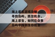 海上求生游戏攻略——寻找岛屿,抓住机会,海上求生,如何在众多岛屿中找到生存机会 海上求生游戏攻略——寻找岛屿,抓住机会,海上求生,如何在众多岛屿中找到生存机会