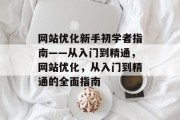 网站优化新手初学者指南——从入门到精通,网站优化,从入门到精通的全面指南 网站优化新手初学者指南——从入门到精通,网站优化,从入门到精通的全面指南