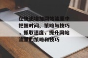 在快速增加网站流量中把握时间、策略与技巧,抓取速度,提升网站流量的策略和技巧 在快速增加网站流量中把握时间、策略与技巧,抓取速度,提升网站流量的策略和技巧
