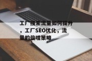 工厂搜索流量如何提升,工厂SEO优化,流量的倍增策略 工厂搜索流量如何提升,工厂SEO优化,流量的倍增策略