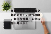 怀柔一日游攻略游戏之魅力无穷！，旅行攻略，如何在怀柔一天中玩得不亦乐乎！