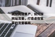 揭秘网络黑产,如何踩网站流量,打造虚假繁荣的流量骗局 揭秘网络黑产,如何踩网站流量,打造虚假繁荣的流量骗局