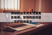 揭秘网站免费免流量黄色陷阱,警惕网络诱惑,守护网络安全 揭秘网站免费免流量黄色陷阱,警惕网络诱惑,守护网络安全