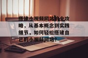 搭建小视频网站的全攻略,从基本概念到实践细节,如何轻松搭建自己的小视频网站? 搭建小视频网站的全攻略,从基本概念到实践细节,如何轻松搭建自己的小视频网站?