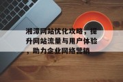 湘潭网站优化攻略,提升网站流量与用户体验,助力企业网络营销 湘潭网站优化攻略,提升网站流量与用户体验,助力企业网络营销