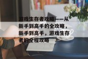 游戏生存者攻略——从新手到高手的全攻略,新手到高手,游戏生存者的全程攻略 游戏生存者攻略——从新手到高手的全攻略,新手到高手,游戏生存者的全程攻略