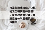 换发型游戏攻略,让你的发型瞬间变帅变酷!,发型改造大公开,快速变身帅气酷模的10步指南