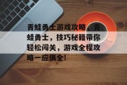 青蛙勇士游戏攻略,青蛙勇士,技巧秘籍带你轻松闯关,游戏全程攻略一应俱全! 青蛙勇士游戏攻略,青蛙勇士,技巧秘籍带你轻松闯关,游戏全程攻略一应俱全!