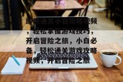 即将通关小白攻略视频,轻松掌握游戏技巧,开启冒险之旅,小白必备,轻松通关游戏攻略视频,开启冒险之旅 即将通关小白攻略视频,轻松掌握游戏技巧,开启冒险之旅,小白必备,轻松通关游戏攻略视频,开启冒险之旅