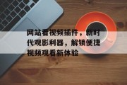 网站看视频插件,新时代观影利器,解锁便捷视频观看新体验 网站看视频插件,新时代观影利器,解锁便捷视频观看新体验